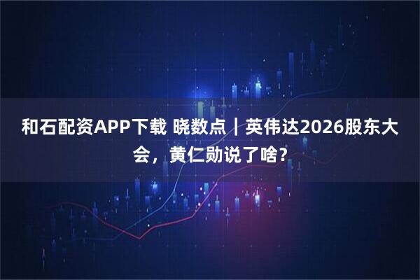 和石配资APP下载 晓数点｜英伟达2026股东大会，黄仁勋说了啥？