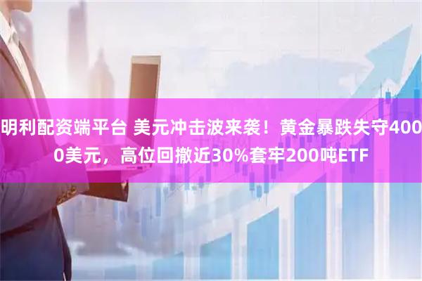 明利配资端平台 美元冲击波来袭！黄金暴跌失守4000美元，高位回撤近30%套牢200吨ETF