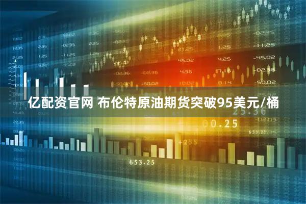 亿配资官网 布伦特原油期货突破95美元/桶