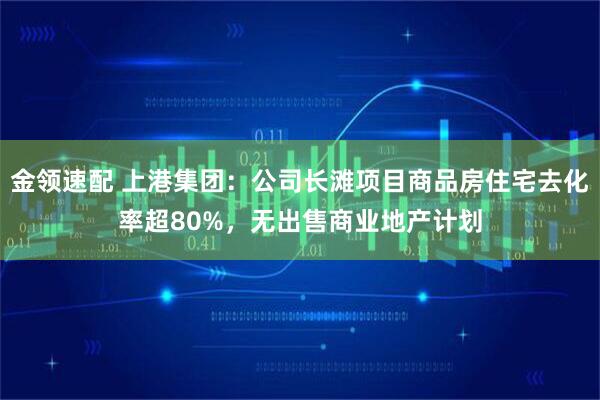 金领速配 上港集团：公司长滩项目商品房住宅去化率超80%，无出售商业地产计划