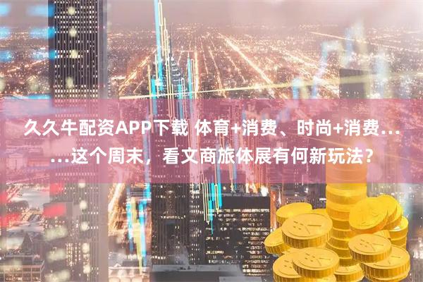 久久牛配资APP下载 体育+消费、时尚+消费……这个周末,看文商旅体展有何新玩法?