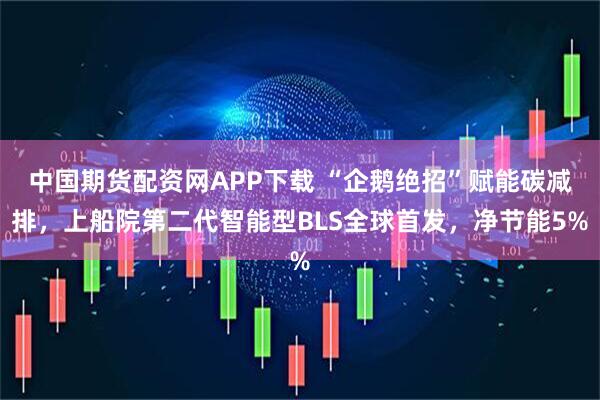 中国期货配资网APP下载 “企鹅绝招”赋能碳减排，上船院第二代智能型BLS全球首发，净节能5%